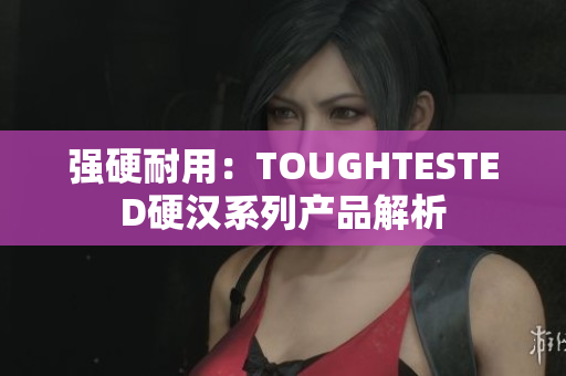 强硬耐用：TOUGHTESTED硬汉系列产品解析