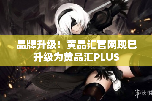 品牌升级！黄品汇官网现已升级为黄品汇PLUS