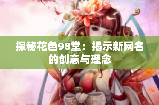 探秘花色98堂：揭示新网名的创意与理念