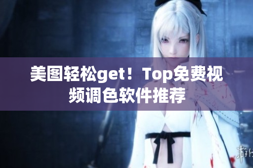 美图轻松get！Top免费视频调色软件推荐