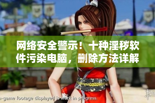 网络安全警示！十种淫秽软件污染电脑，删除方法详解