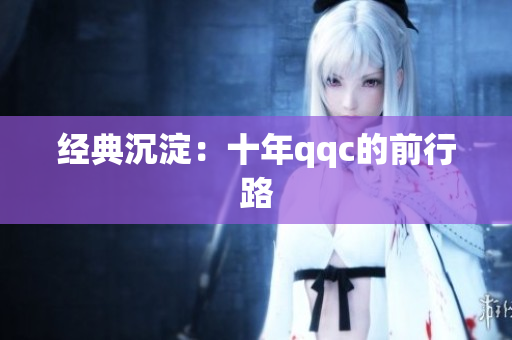经典沉淀：十年qqc的前行路