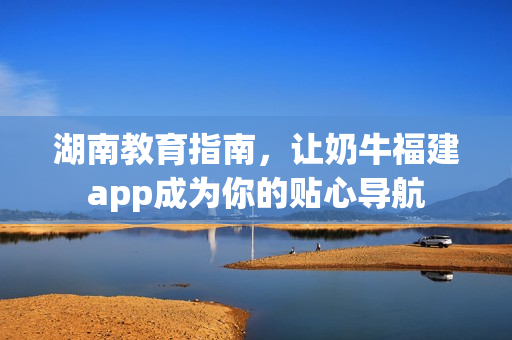 湖南教育指南，让奶牛福建app成为你的贴心导航