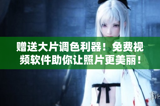 赠送大片调色利器！免费视频软件助你让照片更美丽！