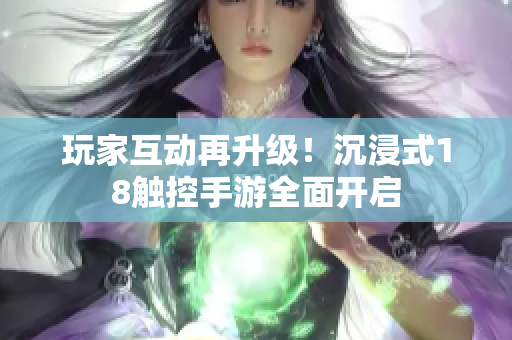 玩家互动再升级！沉浸式18触控手游全面开启