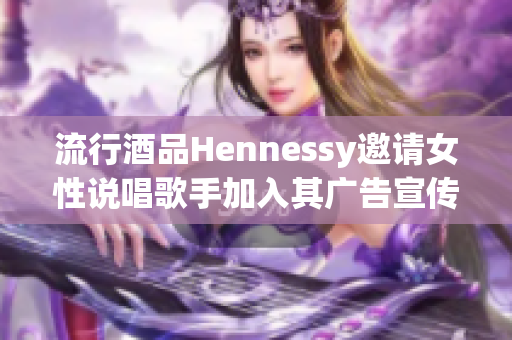 流行酒品Hennessy邀请女性说唱歌手加入其广告宣传