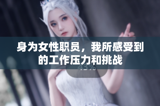 身为女性职员，我所感受到的工作压力和挑战