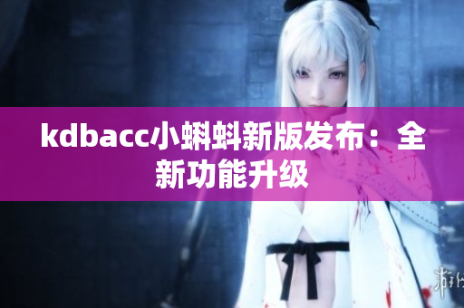 kdbacc小蝌蚪新版发布：全新功能升级