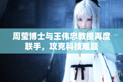 周莹博士与王伟忠教授再度联手，攻克科技难题