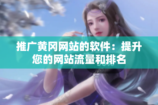 推广黄冈网站的软件：提升您的网站流量和排名