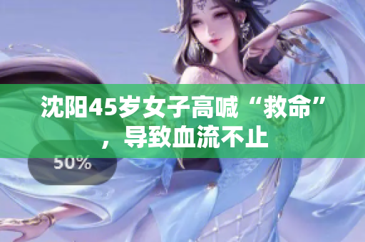 沈阳45岁女子高喊“救命”，导致血流不止