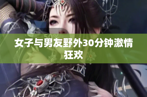 女子与男友野外30分钟激情狂欢