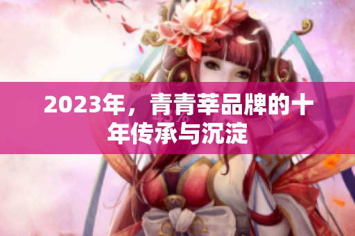 2023年，青青莘品牌的十年传承与沉淀