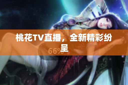 桃花TV直播，全新精彩纷呈
