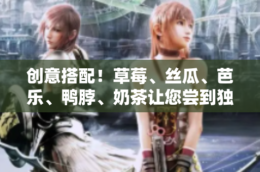 创意搭配！草莓、丝瓜、芭乐、鸭脖、奶茶让您尝到独特滋味