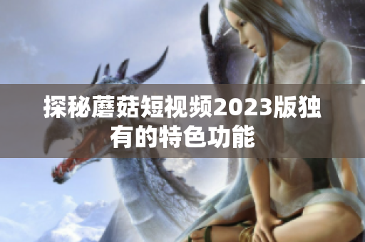 探秘蘑菇短视频2023版独有的特色功能
