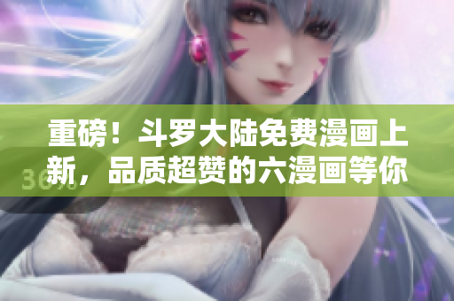 重磅！斗罗大陆免费漫画上新，品质超赞的六漫画等你来阅读！
