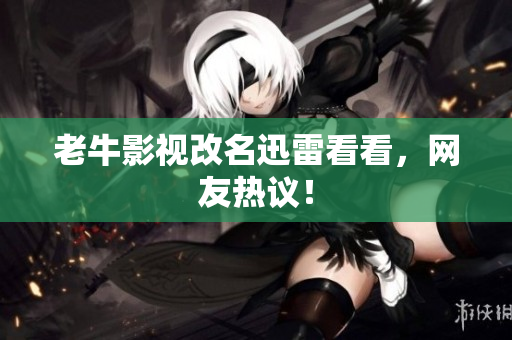 老牛影视改名迅雷看看，网友热议！