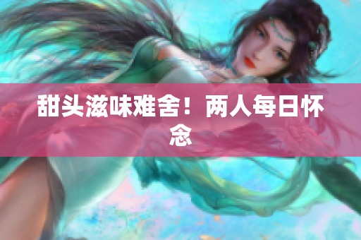 甜头滋味难舍！两人每日怀念