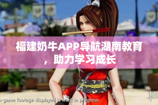 福建奶牛APP导航湖南教育，助力学习成长
