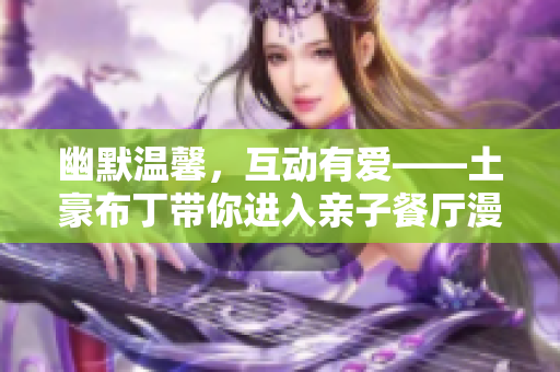 幽默温馨，互动有爱——土豪布丁带你进入亲子餐厅漫画世界