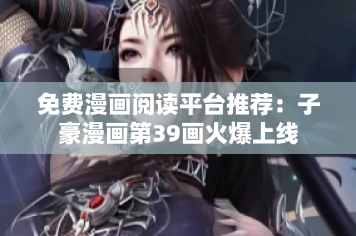 免费漫画阅读平台推荐：子豪漫画第39画火爆上线