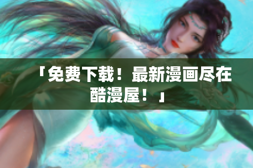 「免费下载！最新漫画尽在酷漫屋！」