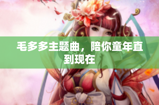 毛多多主题曲，陪你童年直到现在
