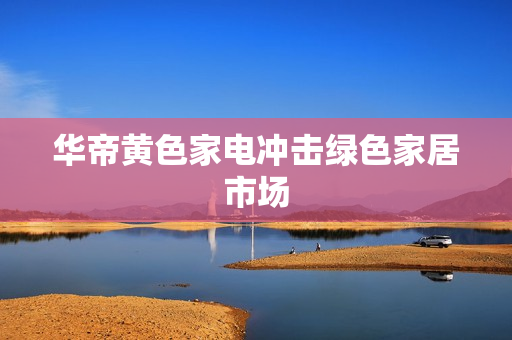 华帝黄色家电冲击绿色家居市场