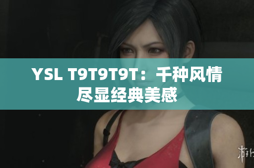YSL T9T9T9T：千种风情尽显经典美感
