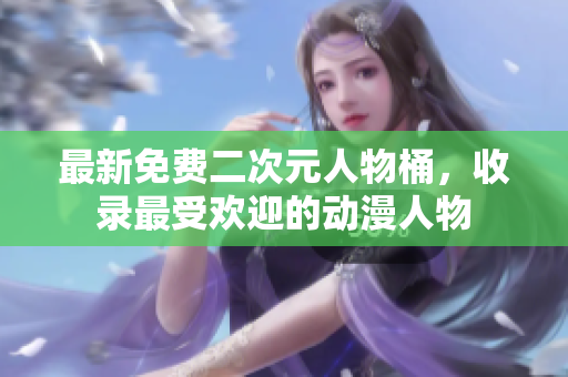 最新免费二次元人物桶，收录最受欢迎的动漫人物