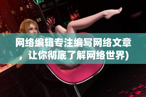 网络编辑专注编写网络文章，让你彻底了解网络世界)