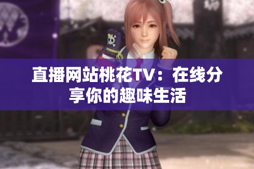 直播网站桃花TV：在线分享你的趣味生活