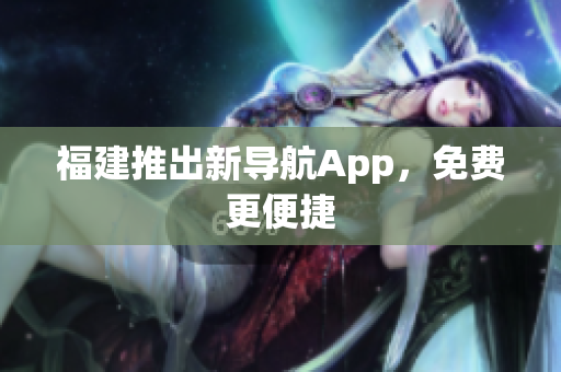 福建推出新导航App，免费更便捷