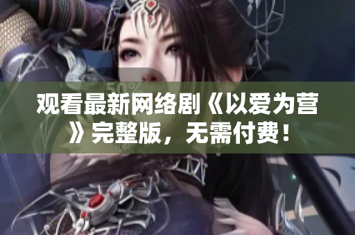 观看最新网络剧《以爱为营》完整版，无需付费！