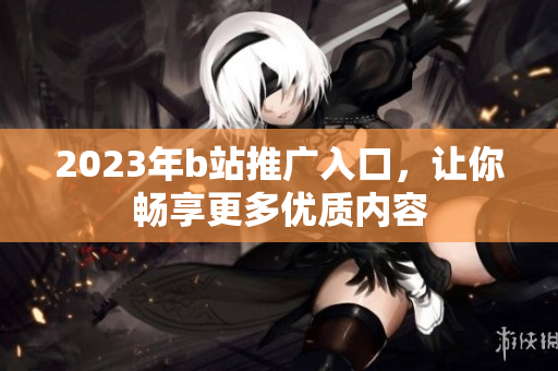 2023年b站推广入口，让你畅享更多优质内容