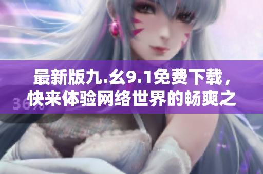 最新版九.幺9.1免费下载，快来体验网络世界的畅爽之旅！