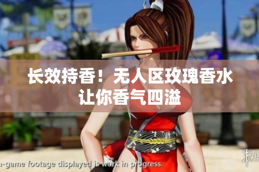 长效持香！无人区玫瑰香水让你香气四溢