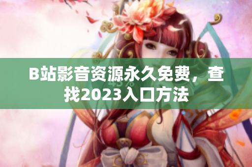 B站影音资源永久免费，查找2023入口方法