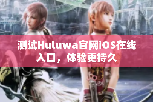 测试Huluwa官网iOS在线入口，体验更持久