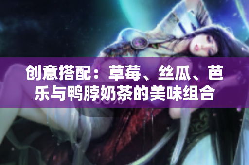 创意搭配：草莓、丝瓜、芭乐与鸭脖奶茶的美味组合
