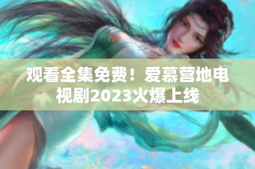 观看全集免费！爱慕营地电视剧2023火爆上线