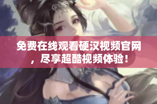 免费在线观看硬汉视频官网，尽享超酷视频体验！