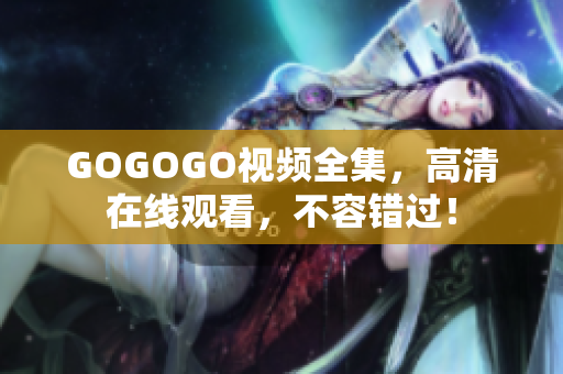 GOGOGO视频全集，高清在线观看，不容错过！