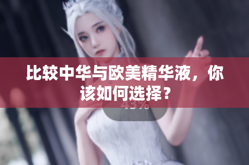 比较中华与欧美精华液，你该如何选择？
