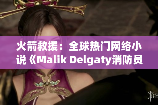 火箭救援：全球热门网络小说《Malik Delgaty消防员系列》