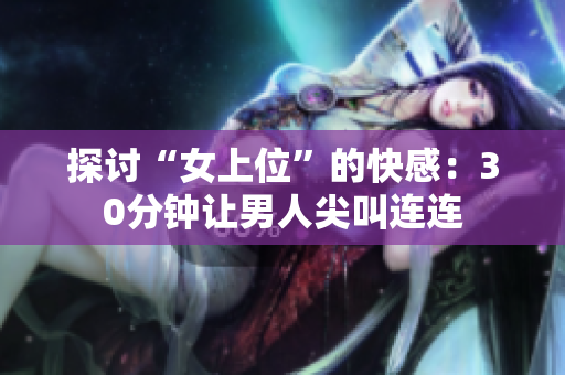 探讨“女上位”的快感：30分钟让男人尖叫连连