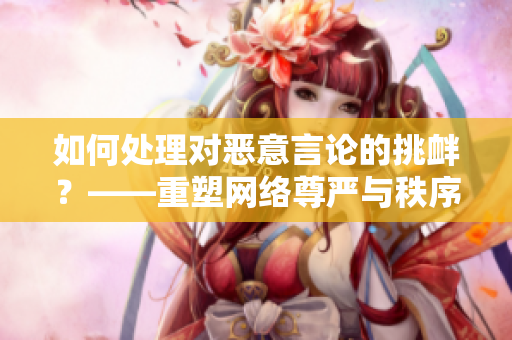 如何处理对恶意言论的挑衅？——重塑网络尊严与秩序