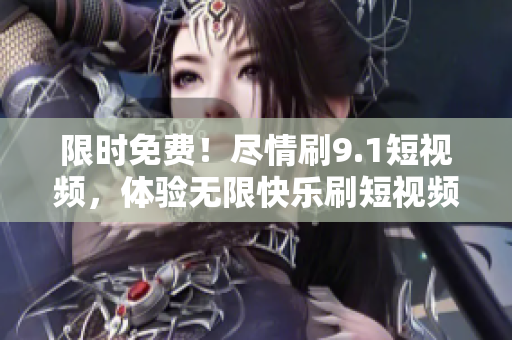 限时免费！尽情刷9.1短视频，体验无限快乐刷短视频时光