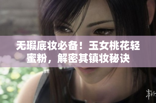 无瑕底妆必备！玉女桃花轻蜜粉，解密其镇妆秘诀